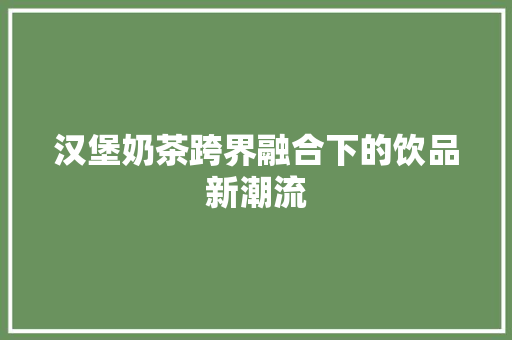 汉堡奶茶跨界融合下的饮品新潮流 SEO教程