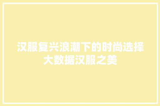 汉服复兴浪潮下的时尚选择大数据汉服之美