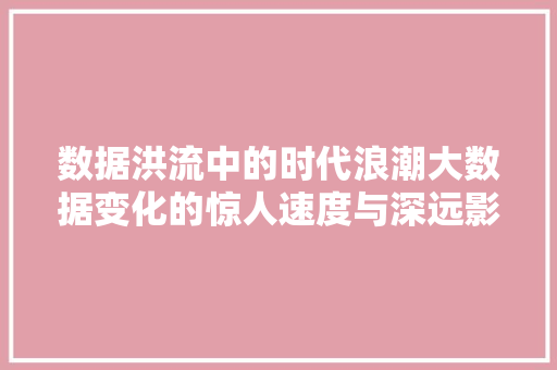 数据洪流中的时代浪潮大数据变化的惊人速度与深远影响