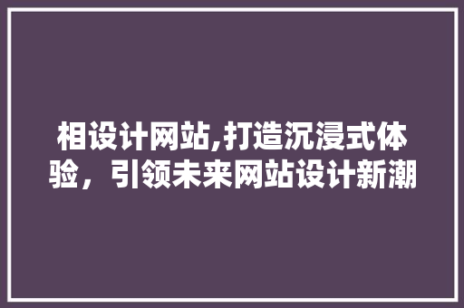 相设计网站,打造沉浸式体验，引领未来网站设计新潮流