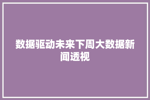 数据驱动未来下周大数据新闻透视