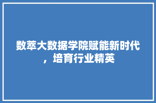 数萃大数据学院赋能新时代，培育行业精英