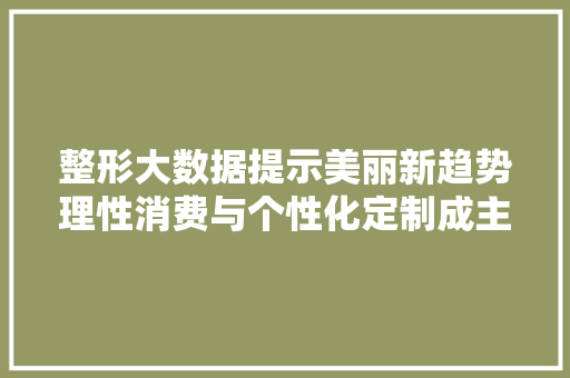 整形大数据提示美丽新趋势理性消费与个性化定制成主流