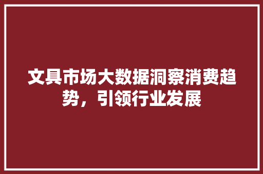 文具市场大数据洞察消费趋势，引领行业发展 服务器/数据库