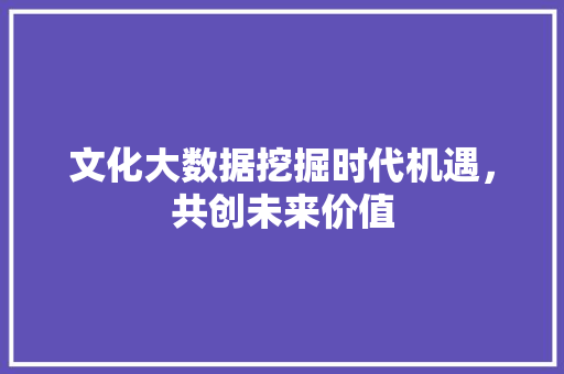 文化大数据挖掘时代机遇，共创未来价值