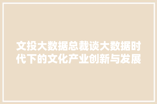 文投大数据总裁谈大数据时代下的文化产业创新与发展 服务器/数据库