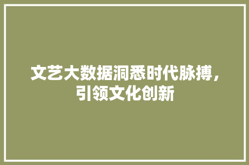 文艺大数据洞悉时代脉搏，引领文化创新