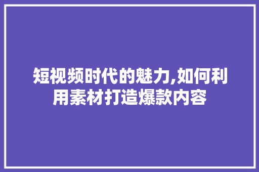 短视频时代的魅力,如何利用素材打造爆款内容 短视频时代的魅力,如何利用素材打造爆款内容 服务器/数据库