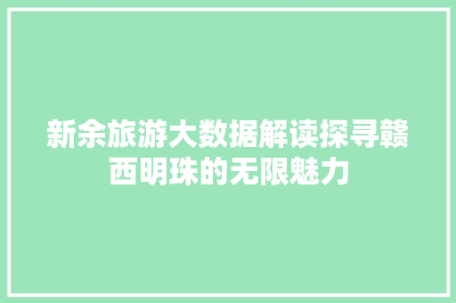新余旅游大数据解读探寻赣西明珠的无限魅力