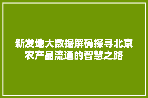 新发地大数据解码探寻北京农产品流通的智慧之路
