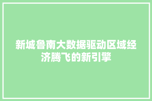 新城鲁南大数据驱动区域经济腾飞的新引擎