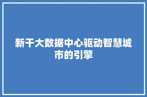 新干大数据中心驱动智慧城市的引擎