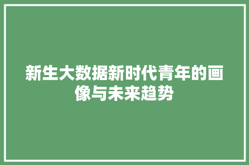 新生大数据新时代青年的画像与未来趋势