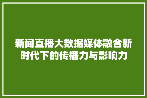 新闻直播大数据媒体融合新时代下的传播力与影响力