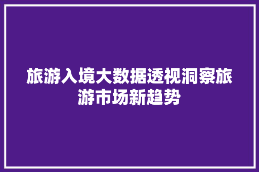 旅游入境大数据透视洞察旅游市场新趋势