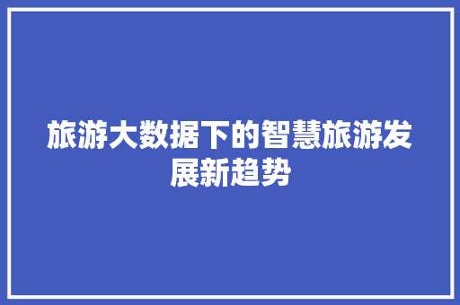 旅游大数据下的智慧旅游发展新趋势