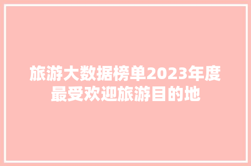 旅游大数据榜单2023年度最受欢迎旅游目的地 SEO教程