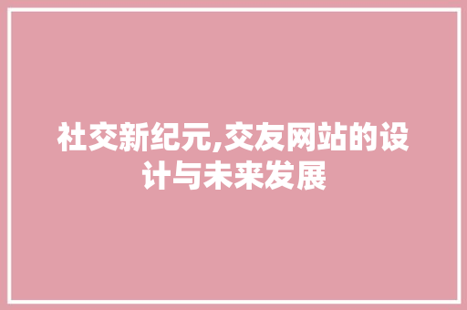 社交新纪元,交友网站的设计与未来发展 社交新纪元,交友网站的设计与未来发展 服务器/数据库