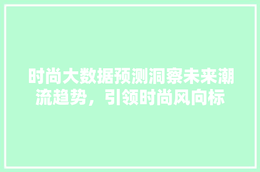 时尚大数据预测洞察未来潮流趋势，引领时尚风向标 SEO教程