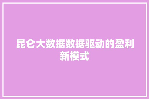 昆仑大数据数据驱动的盈利新模式