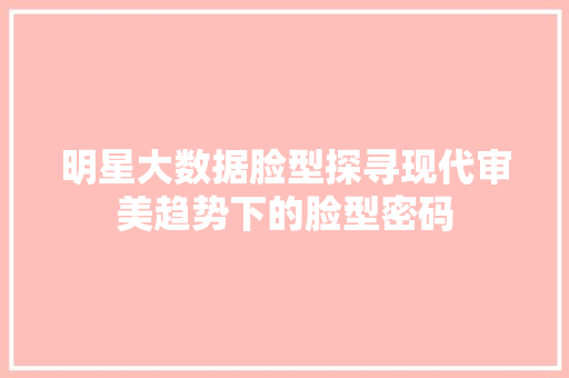 明星大数据脸型探寻现代审美趋势下的脸型密码