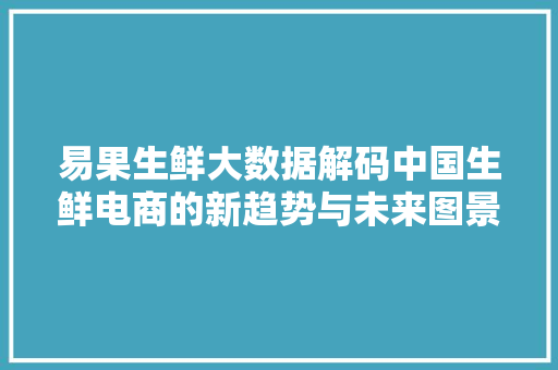 易果生鲜大数据解码中国生鲜电商的新趋势与未来图景 服务器/数据库