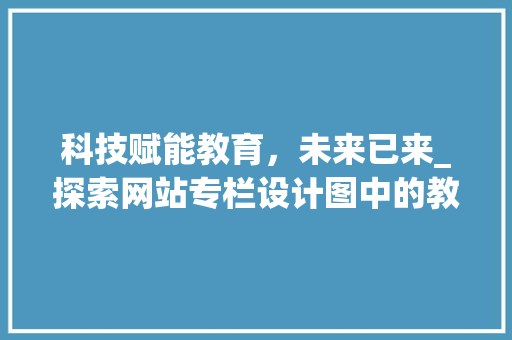 科技赋能教育，未来已来_探索网站专栏设计图中的教育创新之路 科技赋能教育，未来已来_探索网站专栏设计图中的教育创新之路 Web前端