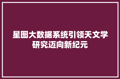 星图大数据系统引领天文学研究迈向新纪元 友链在线