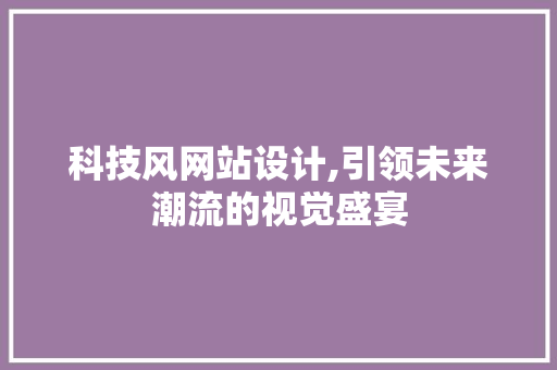 科技风网站设计,引领未来潮流的视觉盛宴 科技风网站设计,引领未来潮流的视觉盛宴 友链在线