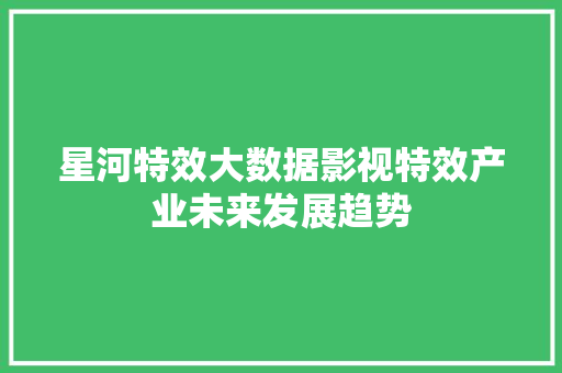星河特效大数据影视特效产业未来发展趋势 友链在线