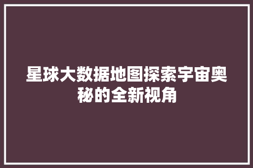 星球大数据地图探索宇宙奥秘的全新视角