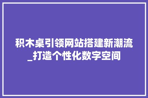 积木桌引领网站搭建新潮流_打造个性化数字空间