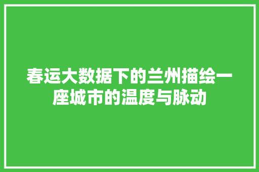 春运大数据下的兰州描绘一座城市的温度与脉动