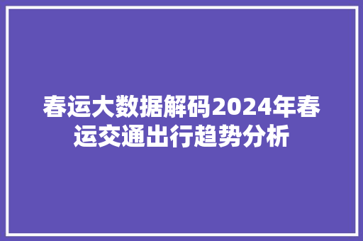 春运大数据解码2024年春运交通出行趋势分析