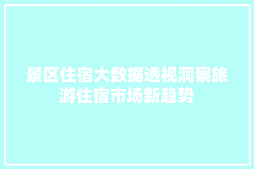 景区住宿大数据透视洞察旅游住宿市场新趋势