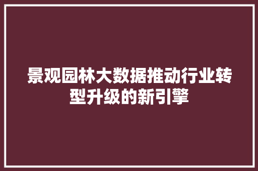 景观园林大数据推动行业转型升级的新引擎