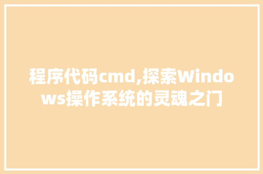 程序代码cmd,探索Windows操作系统的灵魂之门