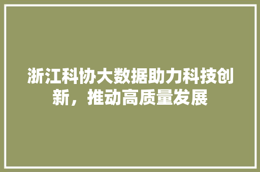 浙江科协大数据助力科技创新，推动高质量发展