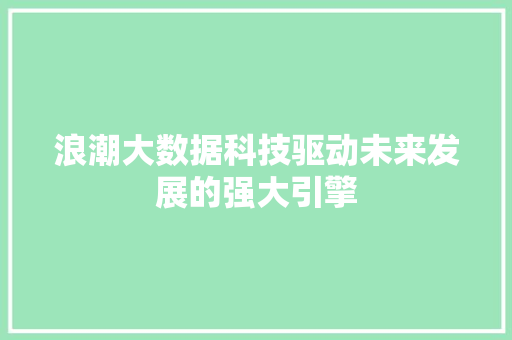 浪潮大数据科技驱动未来发展的强大引擎