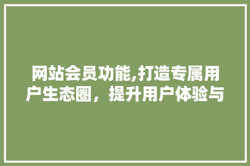 网站会员功能,打造专属用户生态圈，提升用户体验与品牌价值