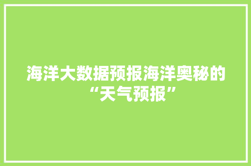 海洋大数据预报海洋奥秘的“天气预报”