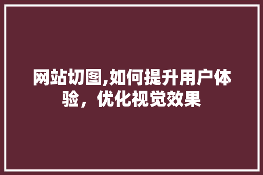网站切图,如何提升用户体验，优化视觉效果