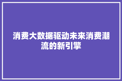 消费大数据驱动未来消费潮流的新引擎