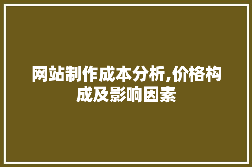 网站制作成本分析,价格构成及影响因素