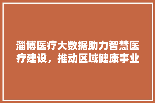 淄博医疗大数据助力智慧医疗建设，推动区域健康事业发展