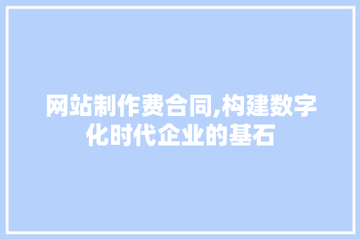 网站制作费合同,构建数字化时代企业的基石