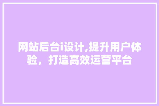 网站后台i设计,提升用户体验，打造高效运营平台