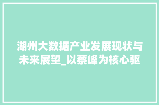 湖州大数据产业发展现状与未来展望_以蔡峰为核心驱动力