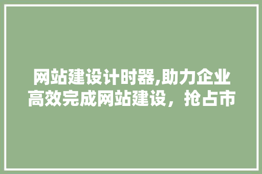 网站建设计时器,助力企业高效完成网站建设，抢占市场先机