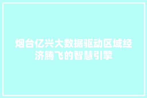烟台亿兴大数据驱动区域经济腾飞的智慧引擎